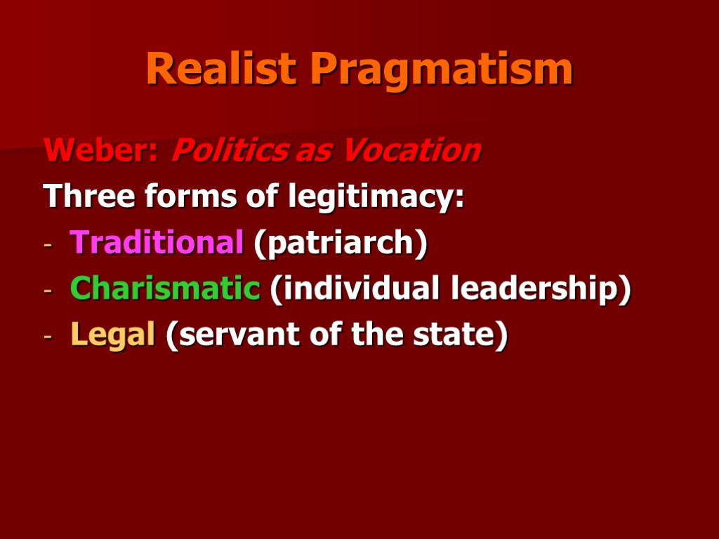 Realist Pragmatism Weber: Politics as Vocation Three forms of legitimacy: Traditional (patriarch) Charismatic (individual